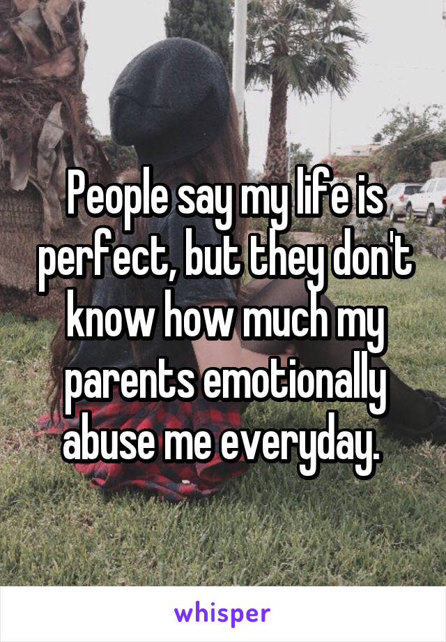 People say my life is perfect, but they don't know how much my parents emotionally abuse me everyday. 