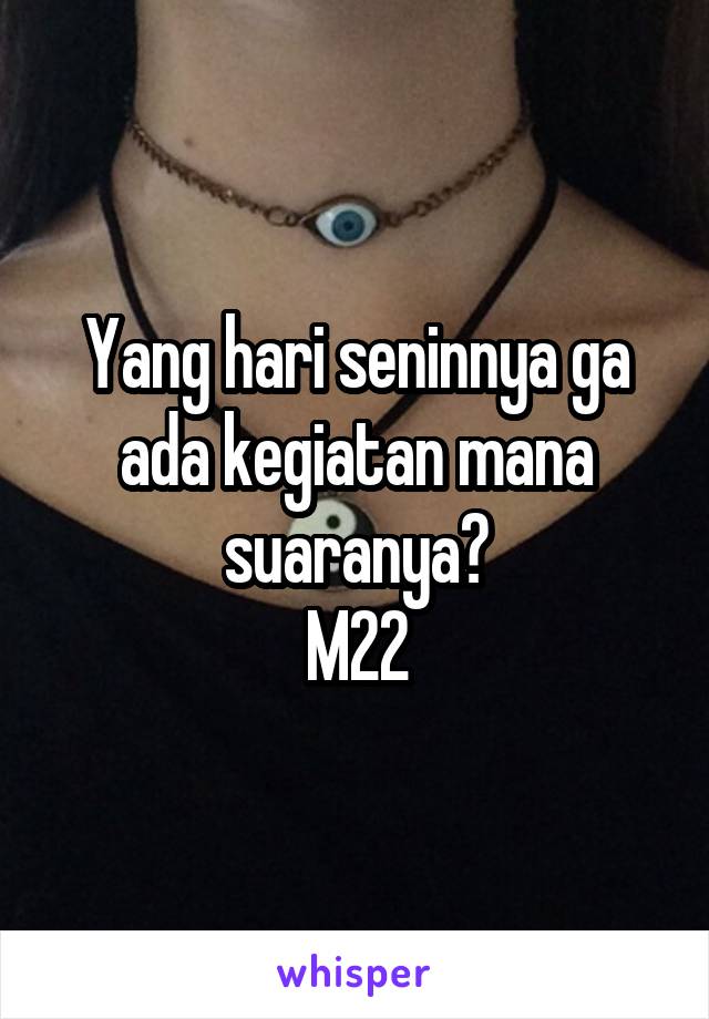 Yang hari seninnya ga ada kegiatan mana suaranya?
M22