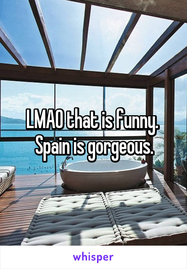 LMAO that is funny.  Spain is gorgeous.