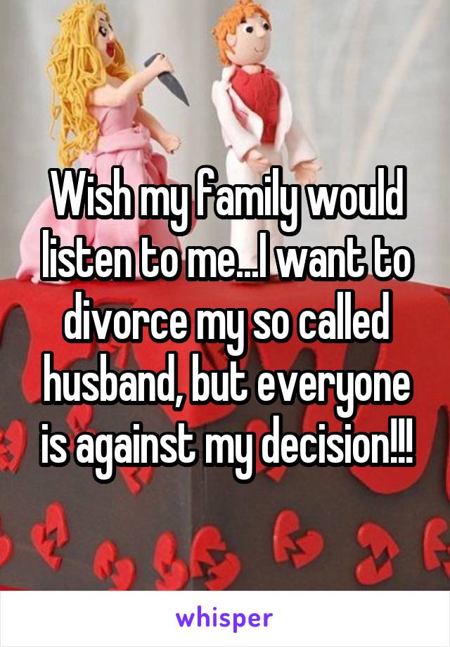 Wish my family would listen to me...I want to divorce my so called husband, but everyone is against my decision!!!