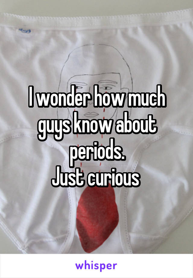 I wonder how much guys know about periods.
Just curious 