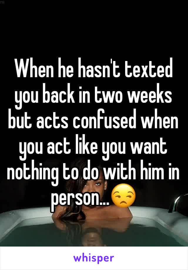 When he hasn't texted you back in two weeks but acts confused when you act like you want nothing to do with him in person...😒