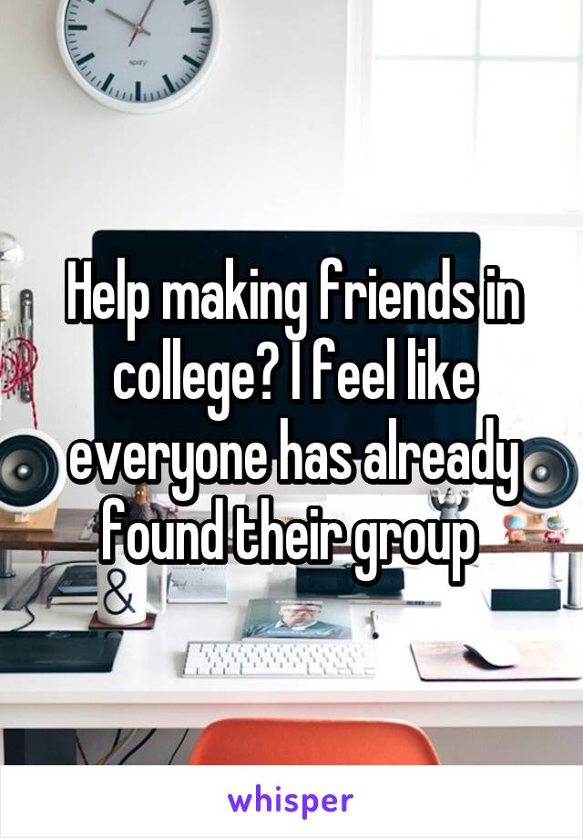 Help making friends in college? I feel like everyone has already found their group 