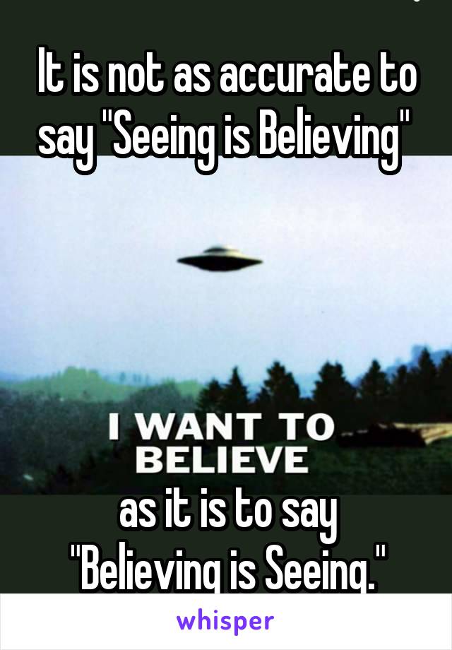 It is not as accurate to say "Seeing is Believing" 





as it is to say "Believing is Seeing."