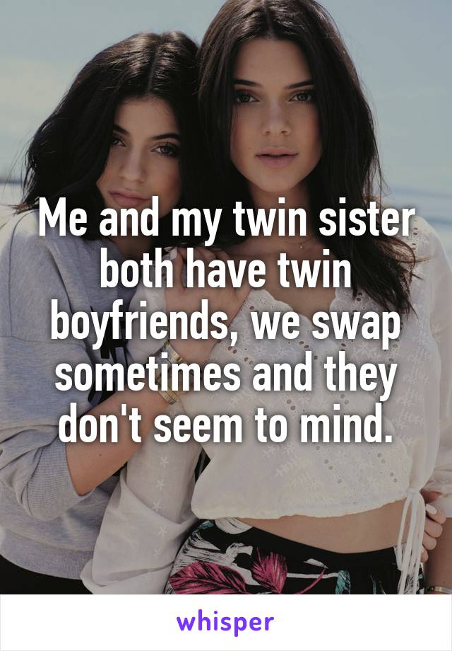 Me and my twin sister both have twin boyfriends, we swap sometimes and they don't seem to mind.