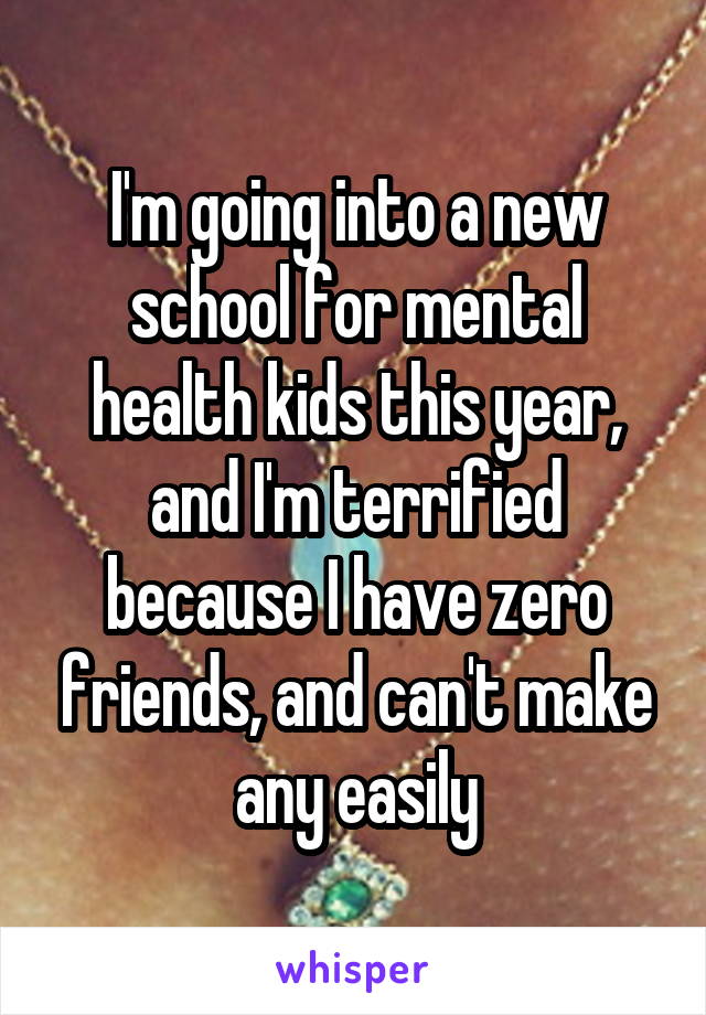 I'm going into a new school for mental health kids this year, and I'm terrified because I have zero friends, and can't make any easily