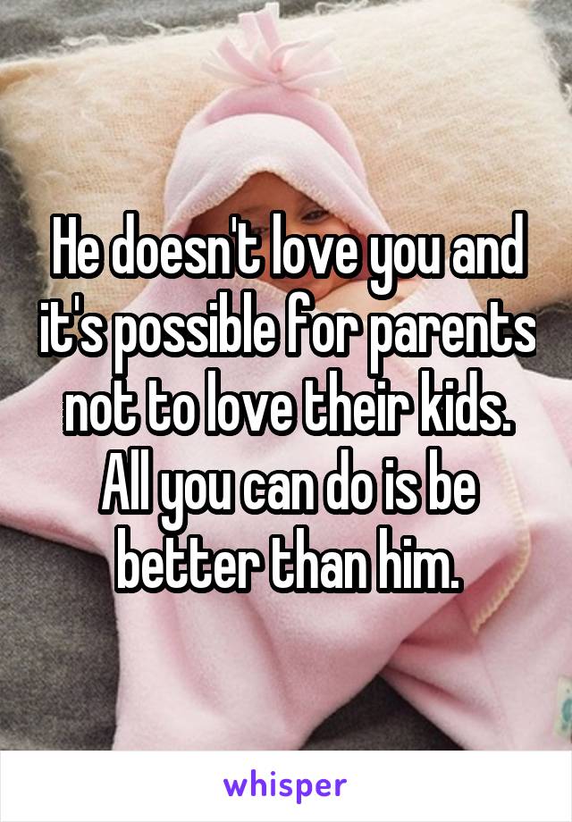 He doesn't love you and it's possible for parents not to love their kids. All you can do is be better than him.