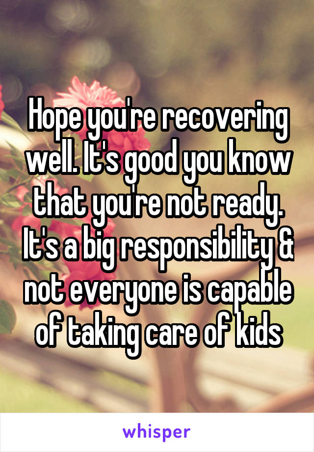 Hope you're recovering well. It's good you know that you're not ready. It's a big responsibility & not everyone is capable of taking care of kids