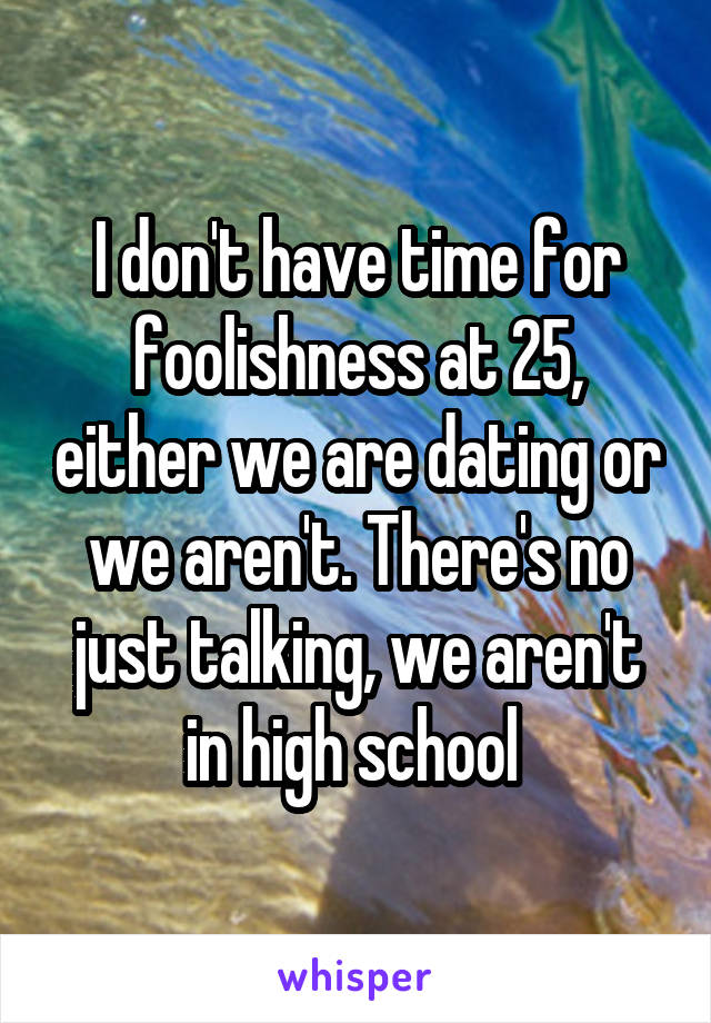 I don't have time for foolishness at 25, either we are dating or we aren't. There's no just talking, we aren't in high school 