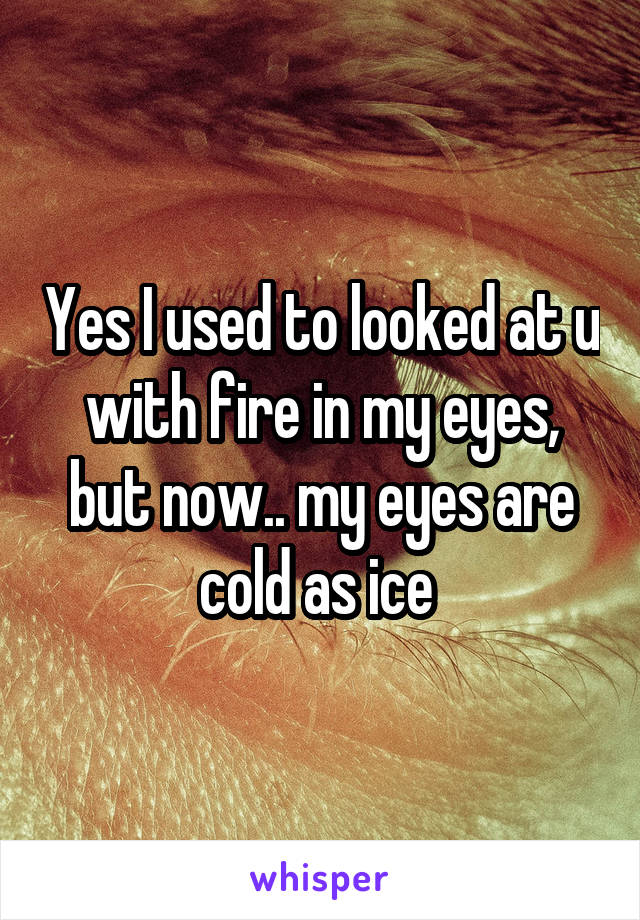 Yes I used to looked at u with fire in my eyes, but now.. my eyes are cold as ice 