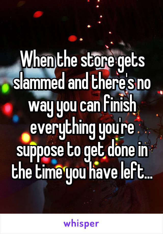 When the store gets slammed and there's no way you can finish everything you're suppose to get done in the time you have left...