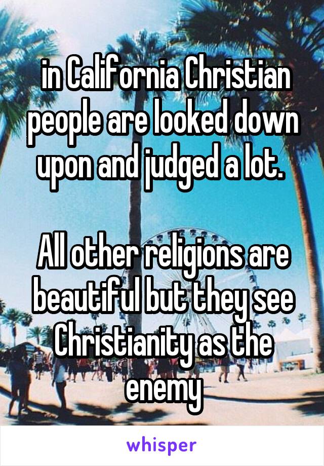  in California Christian people are looked down upon and judged a lot. 

All other religions are beautiful but they see Christianity as the enemy