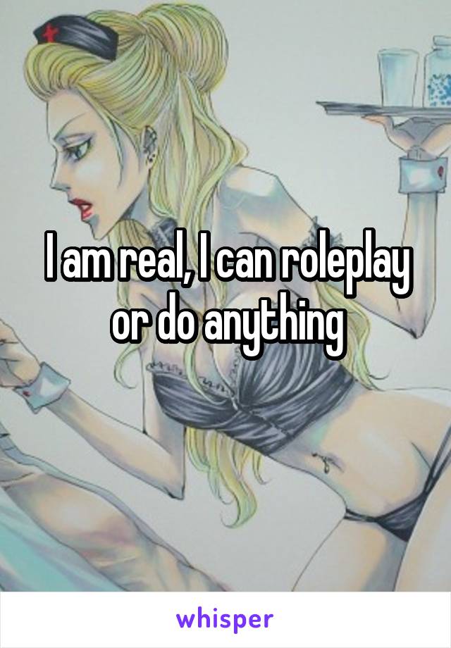 I am real, I can roleplay or do anything
