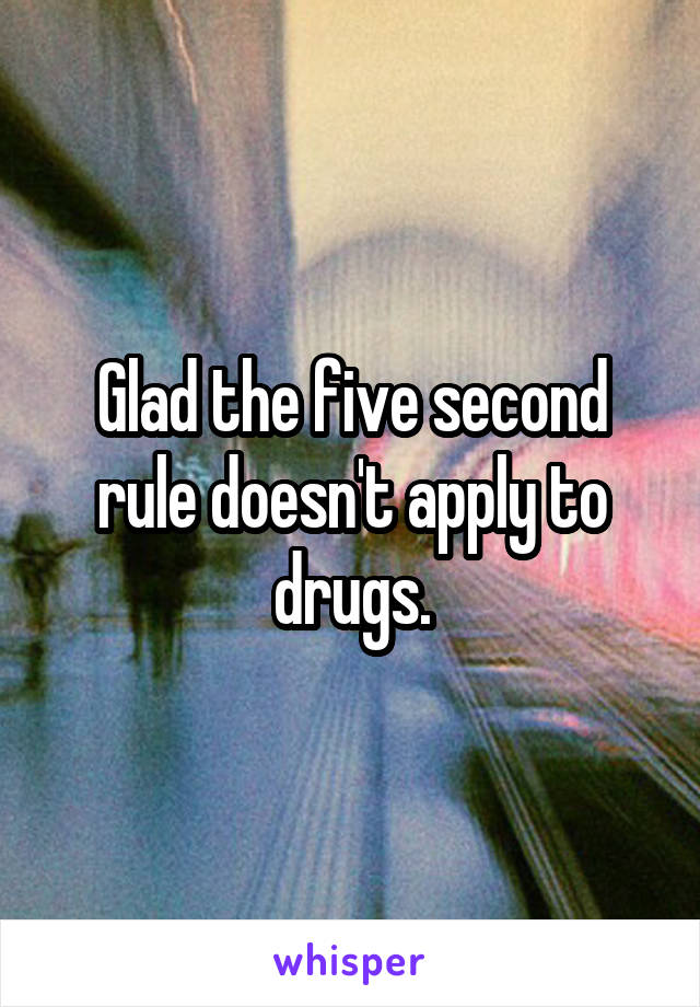 Glad the five second rule doesn't apply to drugs.