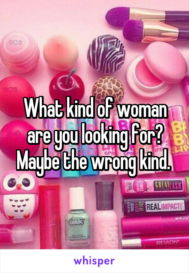 What kind of woman are you looking for? Maybe the wrong kind. 