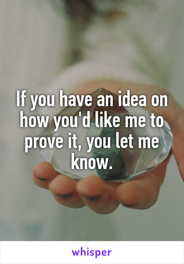 If you have an idea on how you'd like me to prove it, you let me know.