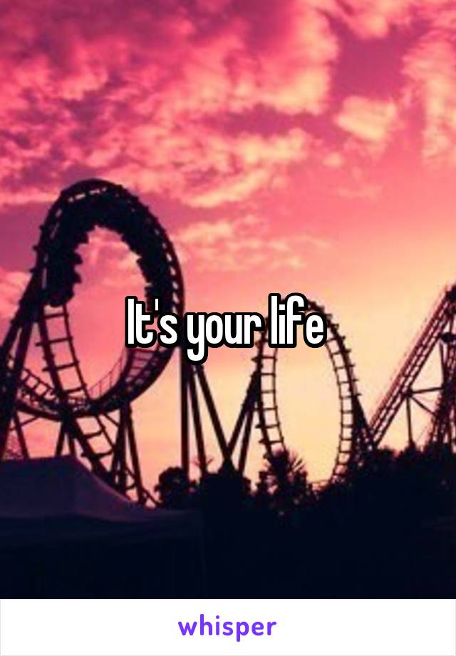 It's your life 