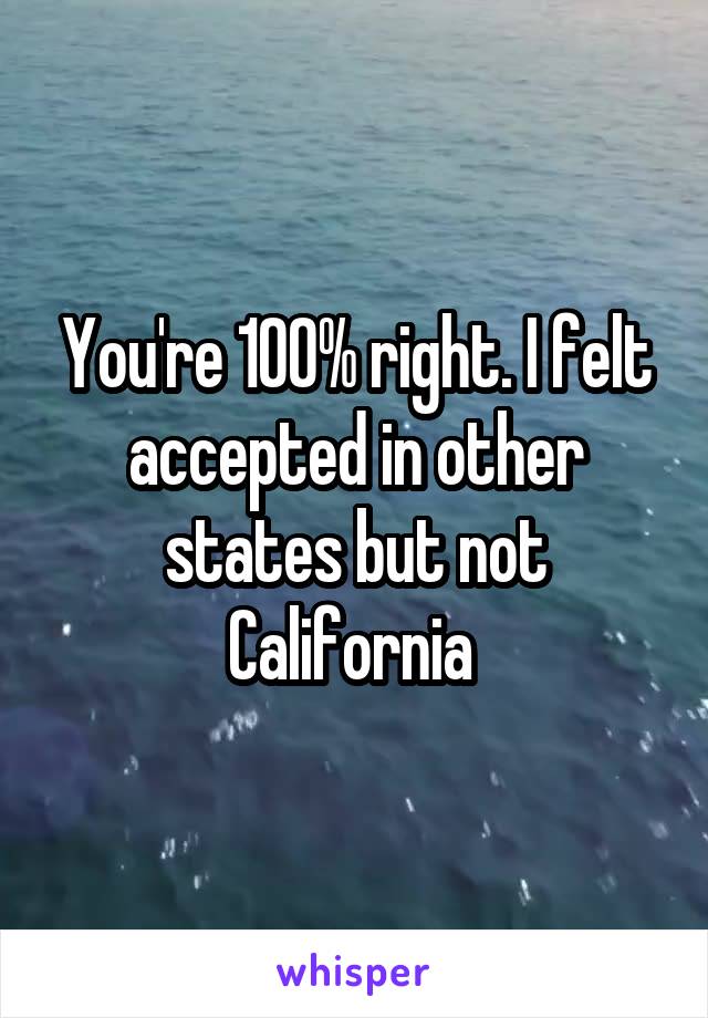 You're 100% right. I felt accepted in other states but not California 