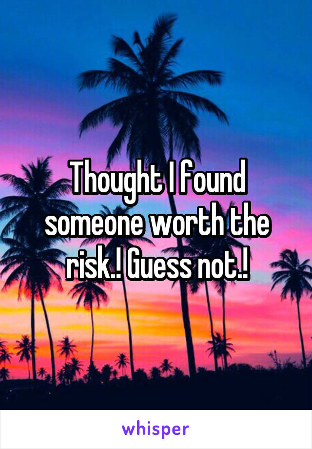 Thought I found someone worth the risk.! Guess not.!