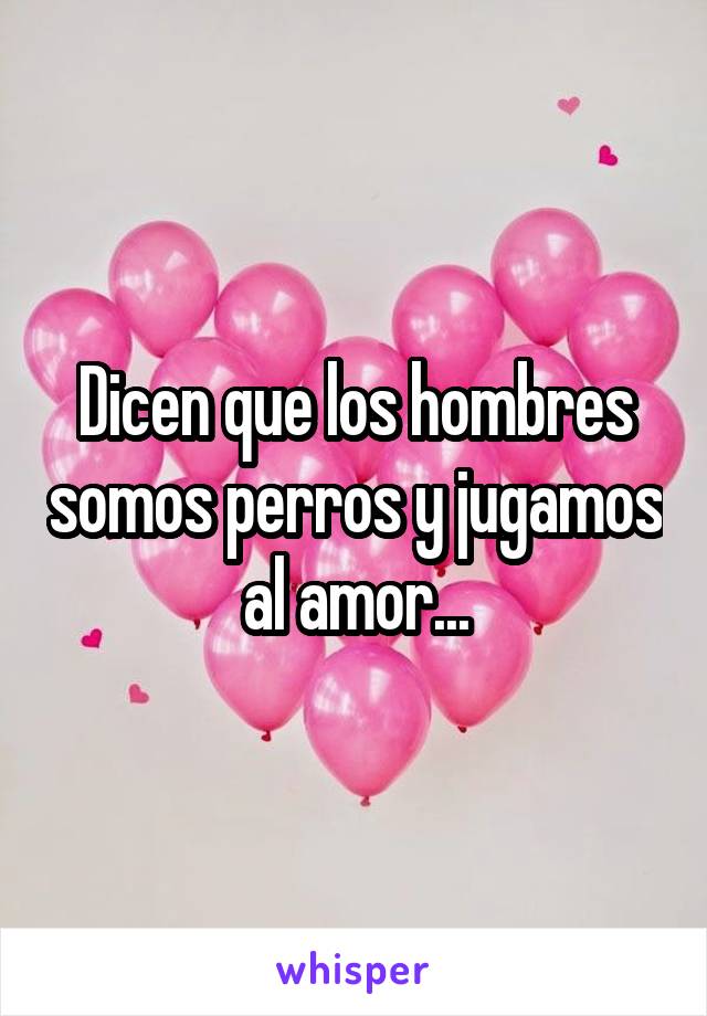 Dicen que los hombres somos perros y jugamos al amor...