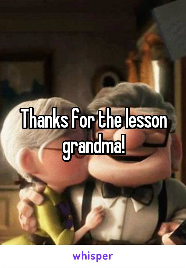 Thanks for the lesson grandma!