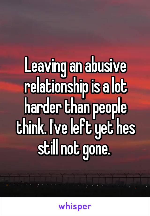 Leaving an abusive relationship is a lot harder than people think. I've left yet hes still not gone. 