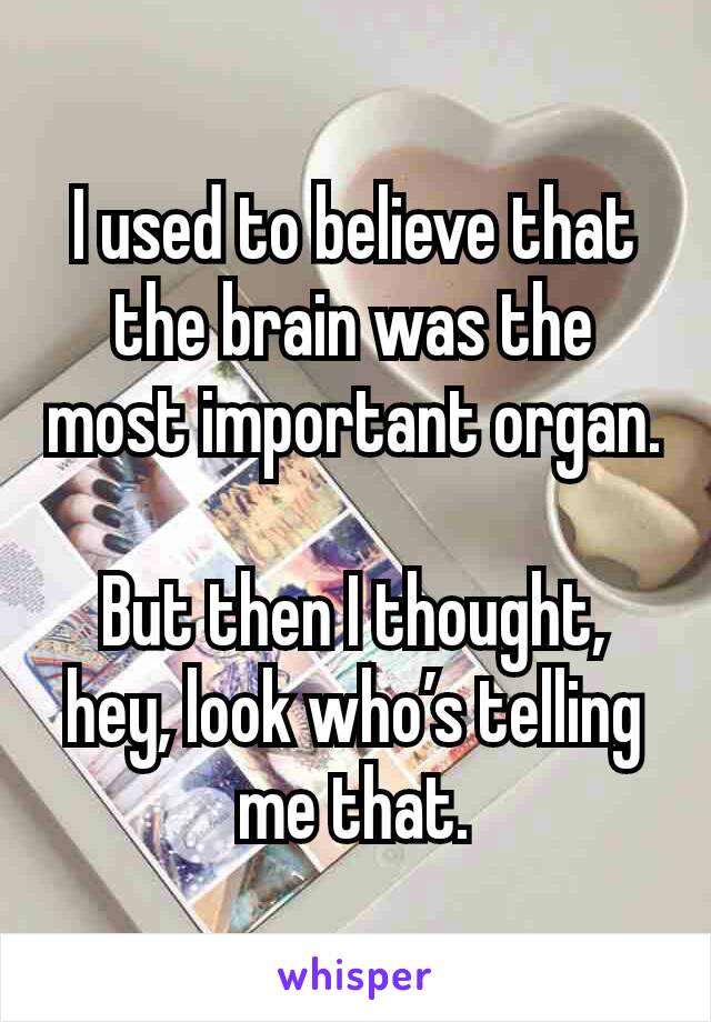 I used to believe that the brain was the most important organ.

But then I thought, hey, look who’s telling me that.