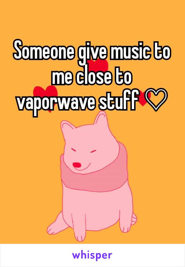 Someone give music to me close to vaporwave stuff ♡