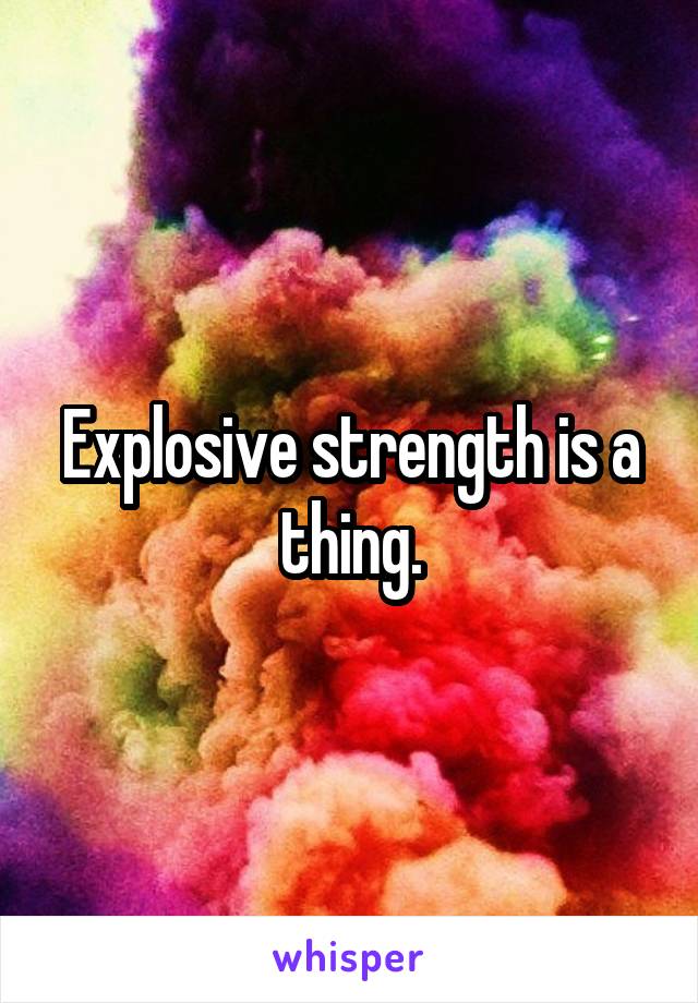 Explosive strength is a thing.