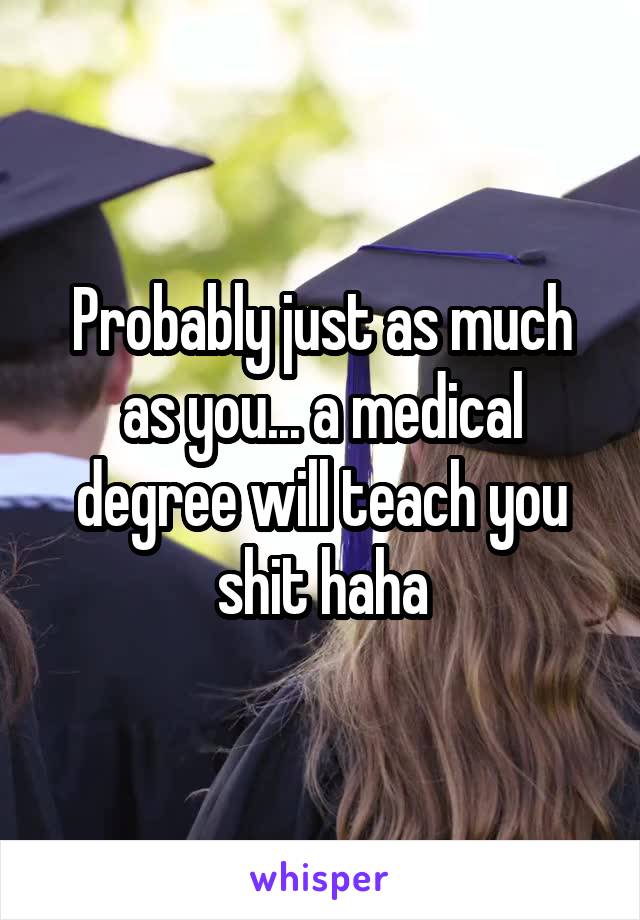 Probably just as much as you... a medical degree will teach you shit haha