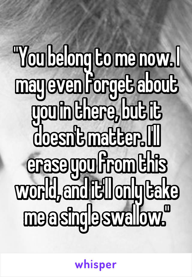 "You belong to me now. I may even forget about you in there, but it doesn't matter. I'll erase you from this world, and it'll only take me a single swallow."