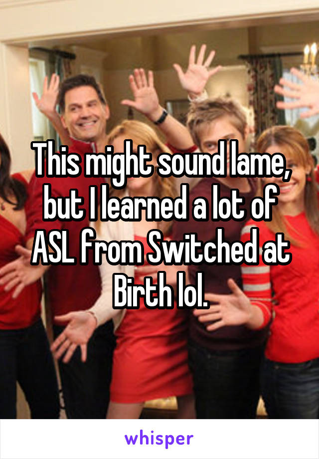 This might sound lame, but I learned a lot of ASL from Switched at Birth lol.