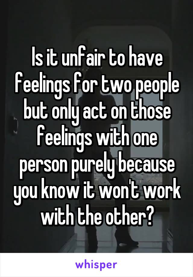 Is it unfair to have feelings for two people but only act on those feelings with one person purely because you know it won't work with the other?