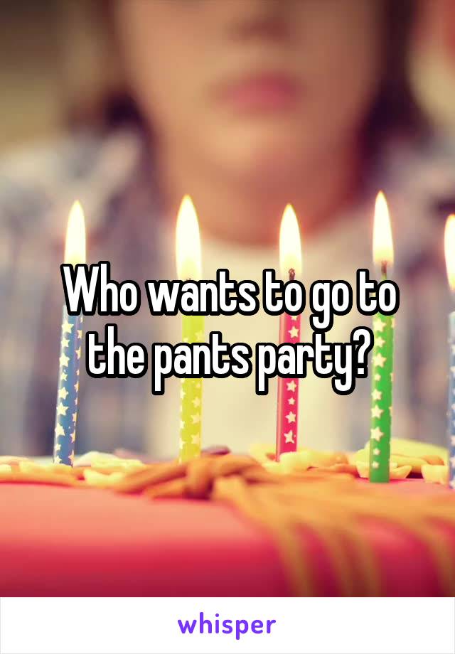 Who wants to go to the pants party?