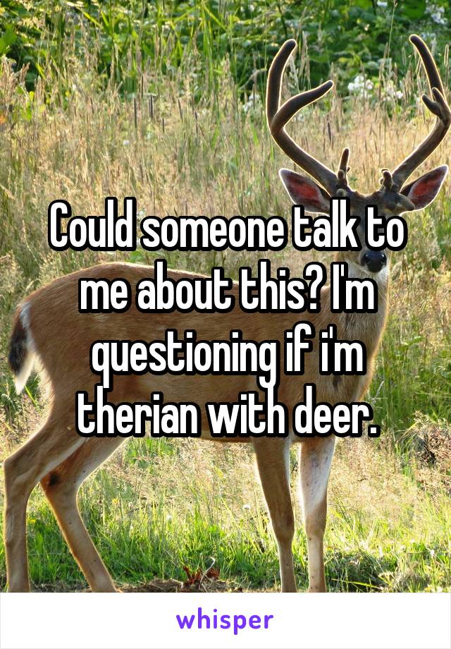 Could someone talk to me about this? I'm questioning if i'm therian with deer.