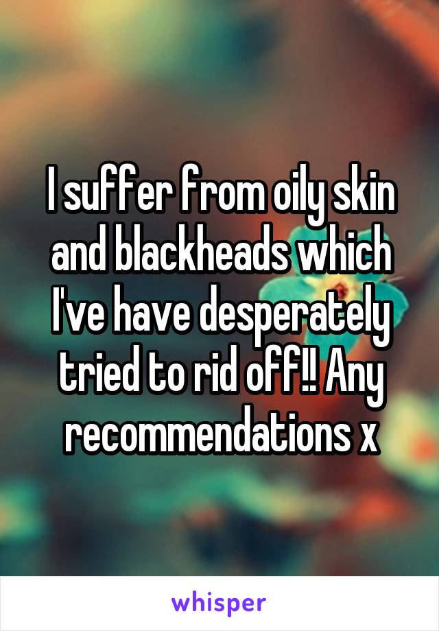 I suffer from oily skin and blackheads which I've have desperately tried to rid off!! Any recommendations x