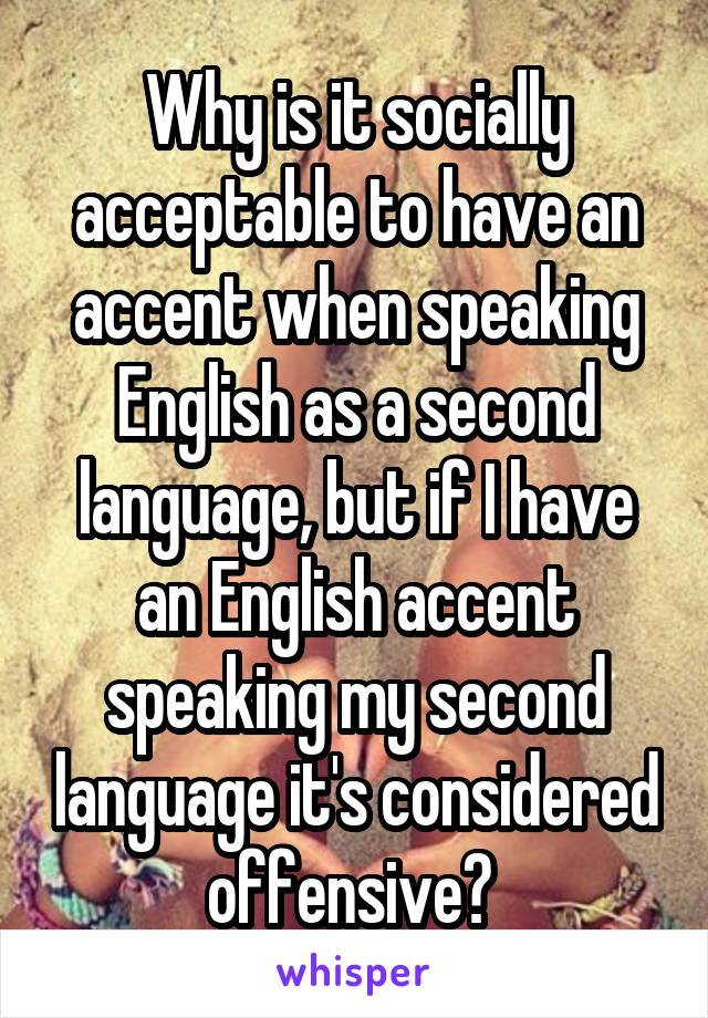 Why is it socially acceptable to have an accent when speaking English as a second language, but if I have an English accent speaking my second language it's considered offensive? 