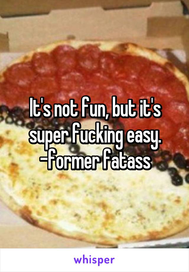 It's not fun, but it's super fucking easy.
-former fatass