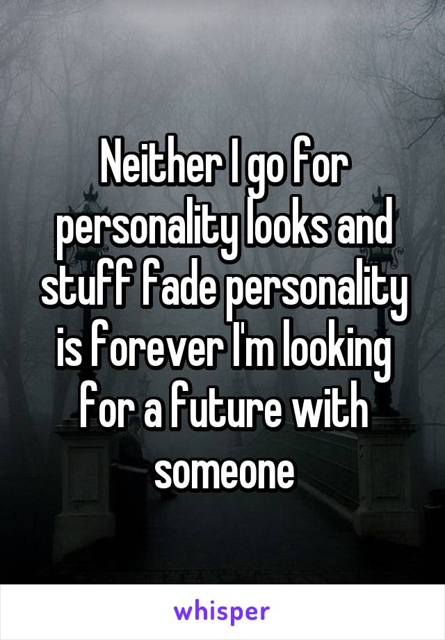 Neither I go for personality looks and stuff fade personality is forever I'm looking for a future with someone