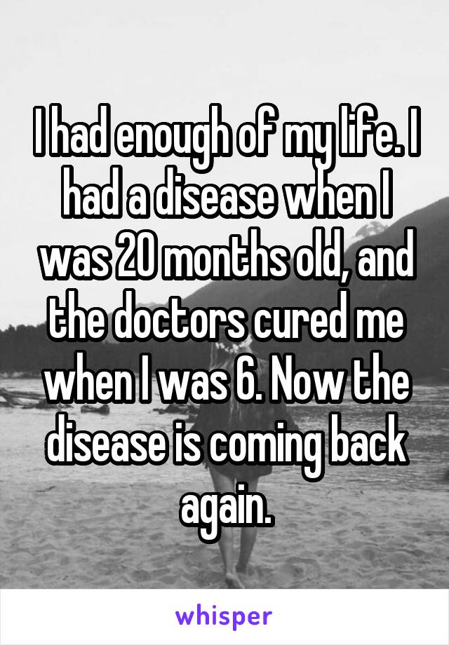 I had enough of my life. I had a disease when I was 20 months old, and the doctors cured me when I was 6. Now the disease is coming back again.