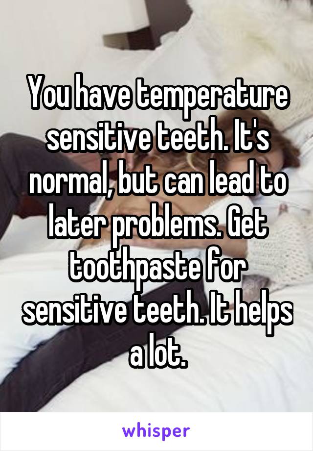 You have temperature sensitive teeth. It's normal, but can lead to later problems. Get toothpaste for sensitive teeth. It helps a lot.