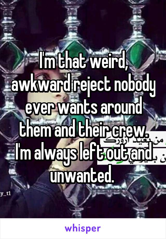 I'm that weird, awkward reject nobody ever wants around them and their crew. I'm always left out and unwanted. 