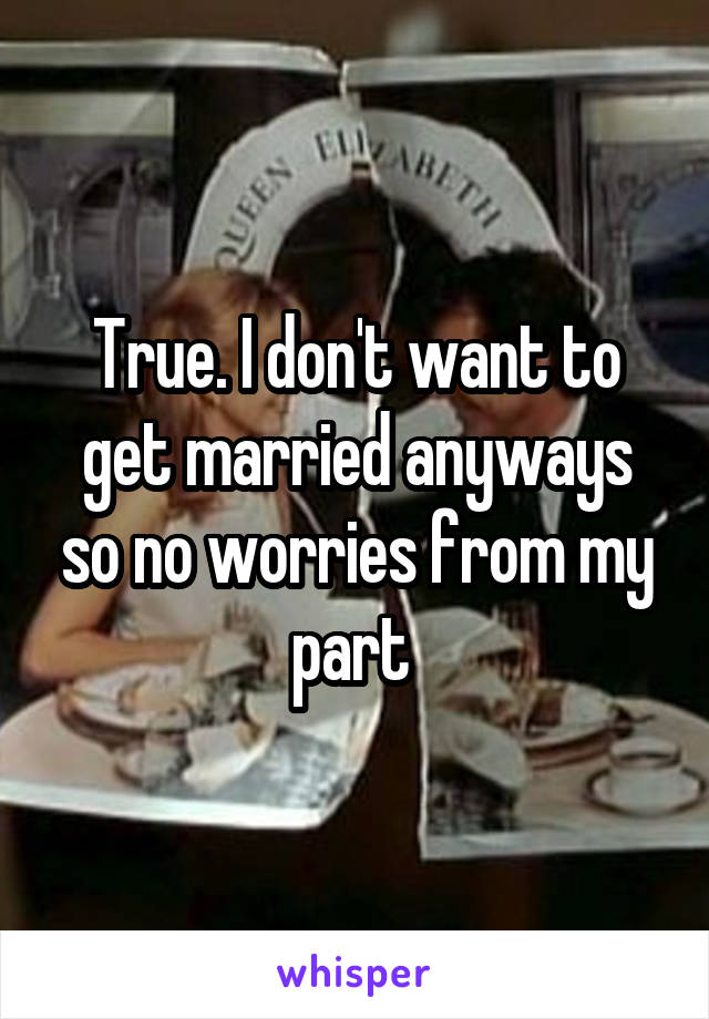 True. I don't want to get married anyways so no worries from my part 