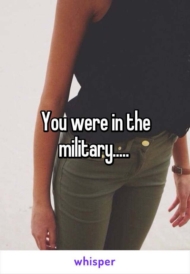 You were in the military..... 