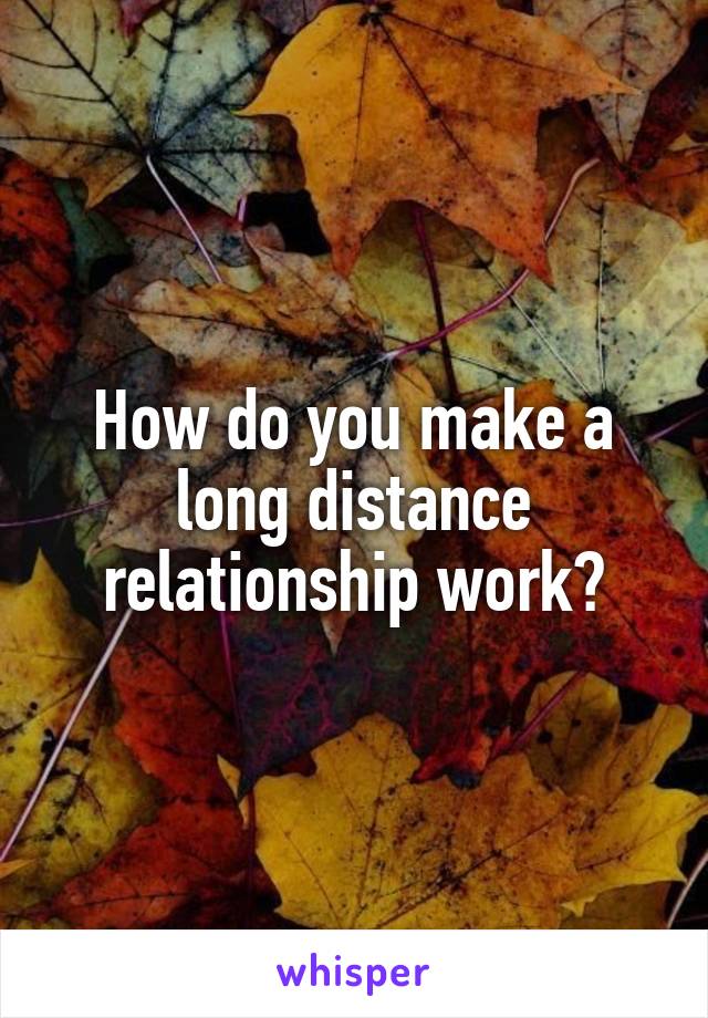 How do you make a long distance relationship work?