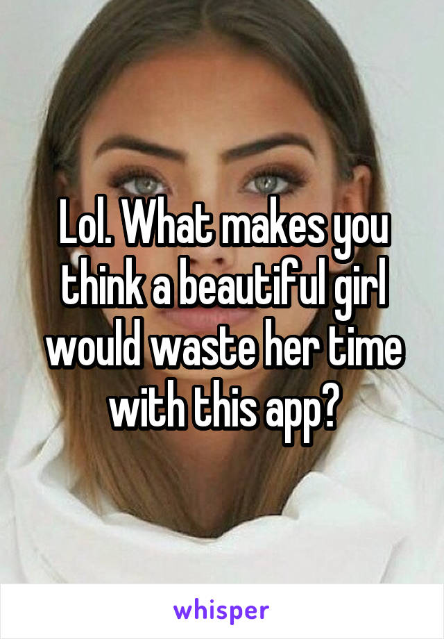 Lol. What makes you think a beautiful girl would waste her time with this app?