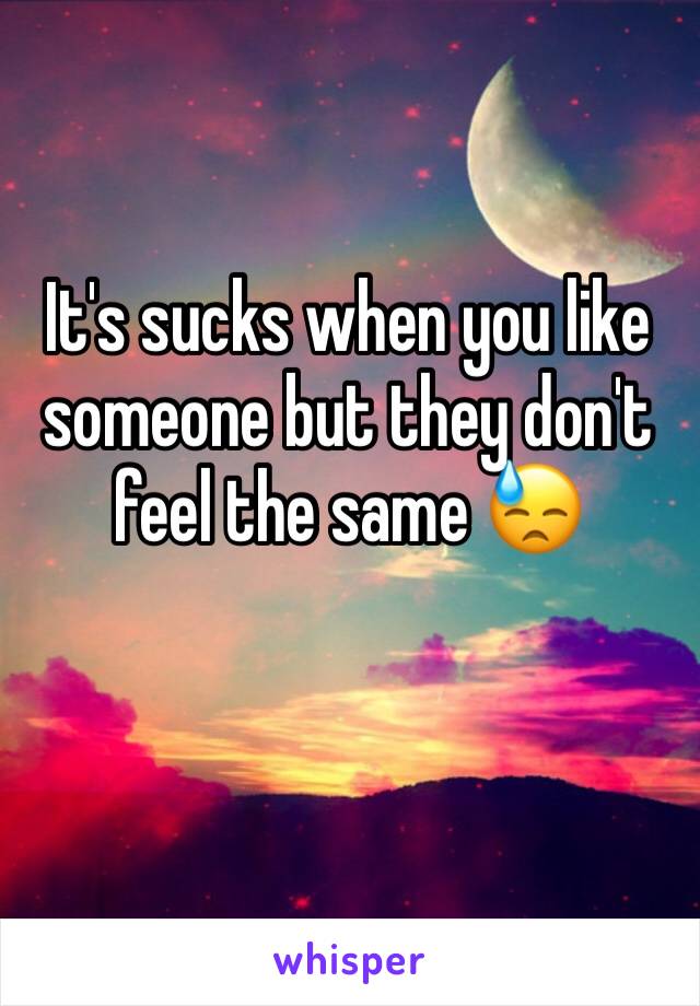 It's sucks when you like someone but they don't feel the same 😓