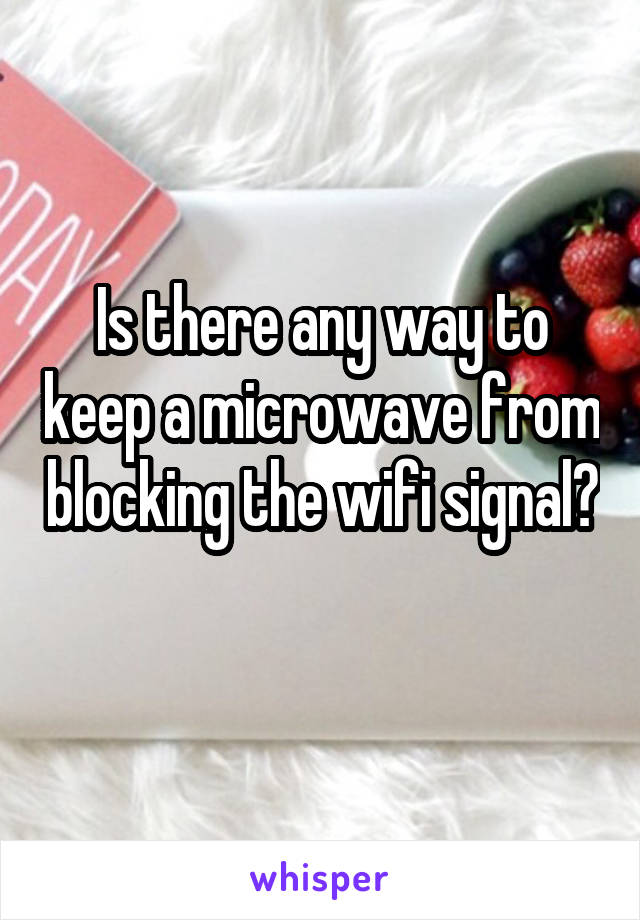 Is there any way to keep a microwave from blocking the wifi signal? 