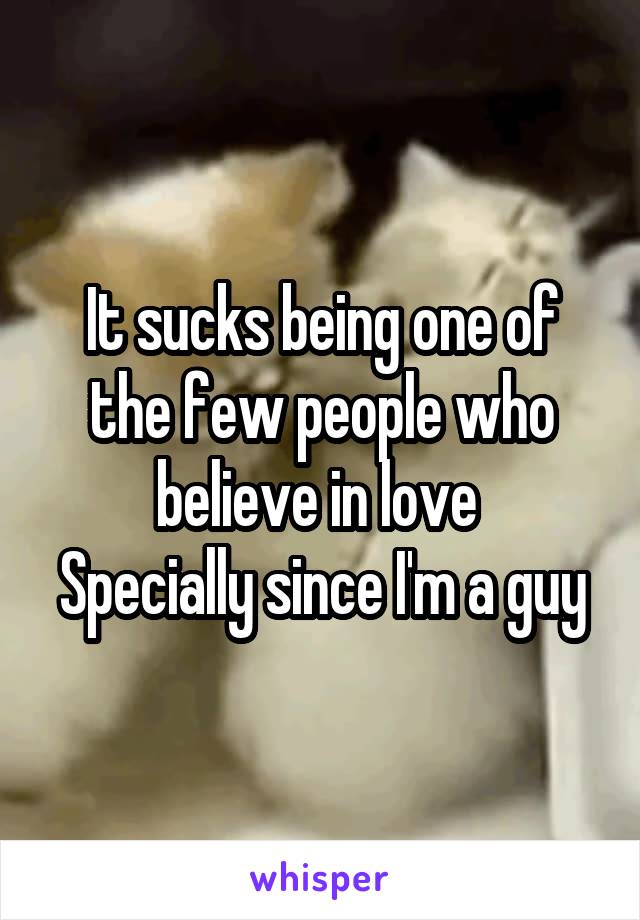 It sucks being one of the few people who believe in love 
Specially since I'm a guy