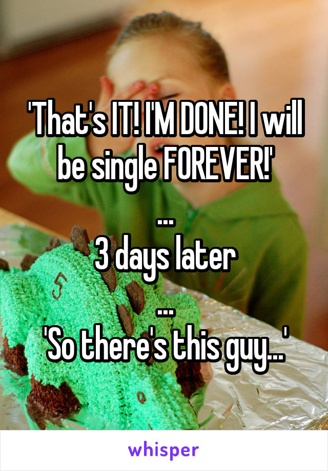 'That's IT! I'M DONE! I will be single FOREVER!'
...
3 days later
...
'So there's this guy...'